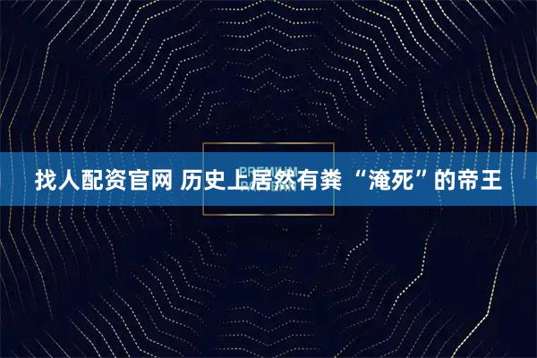 找人配资官网 历史上居然有粪 “淹死”的帝王
