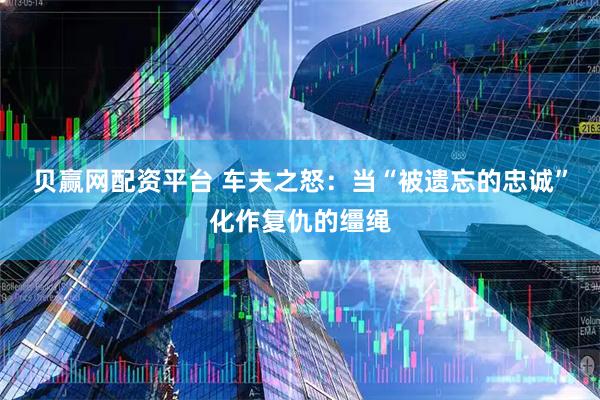 贝赢网配资平台 车夫之怒：当“被遗忘的忠诚”化作复仇的缰绳