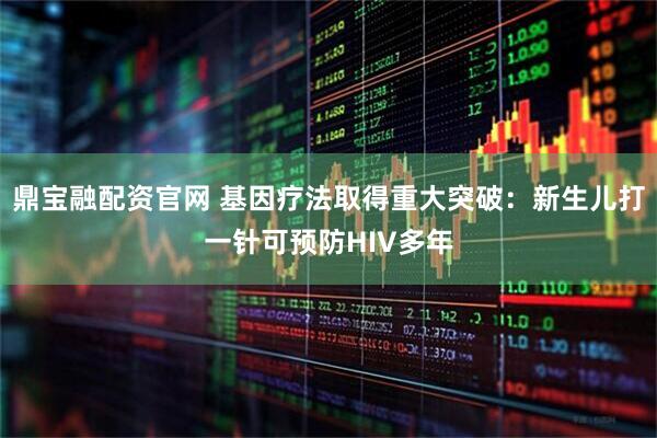 鼎宝融配资官网 基因疗法取得重大突破：新生儿打一针可预防HIV多年