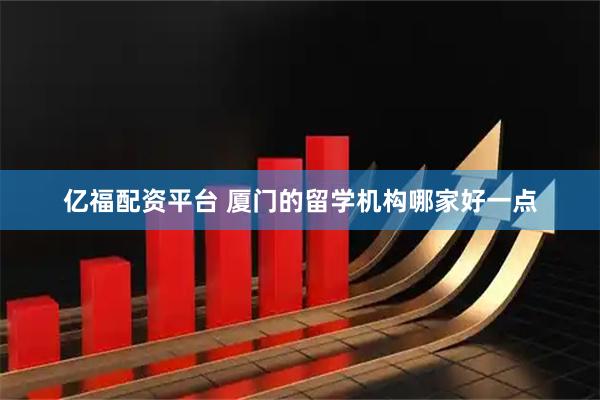 亿福配资平台 厦门的留学机构哪家好一点