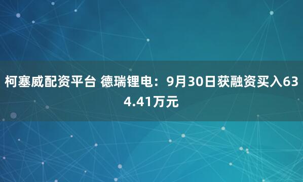 柯塞威配资平台 德瑞锂电：9月30日获融资买入634.41万元