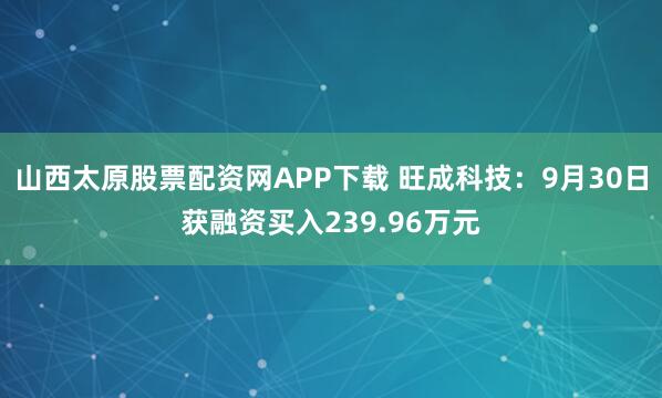 山西太原股票配资网APP下载 旺成科技：9月30日获融资买入239.96万元