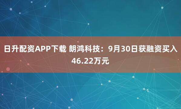 日升配资APP下载 朗鸿科技：9月30日获融资买入46.22万元