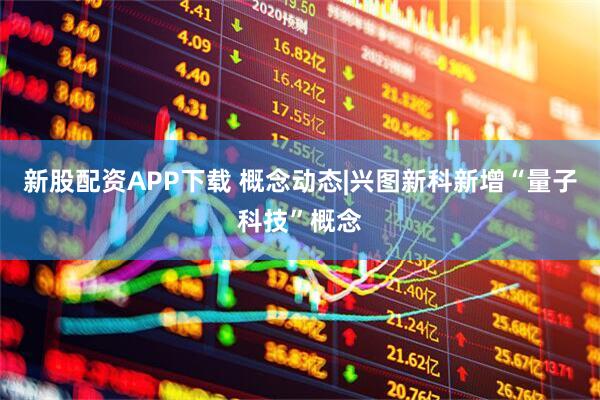 新股配资APP下载 概念动态|兴图新科新增“量子科技”概念