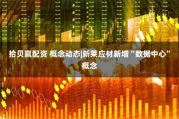 拾贝赢配资 概念动态|新莱应材新增“数据中心”概念